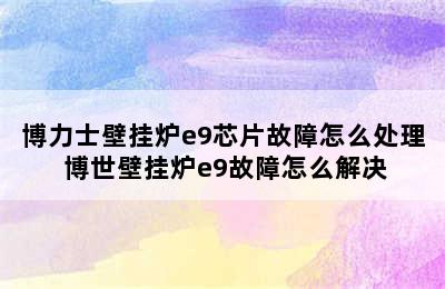 博力士壁挂炉e9芯片故障怎么处理 博世壁挂炉e9故障怎么解决